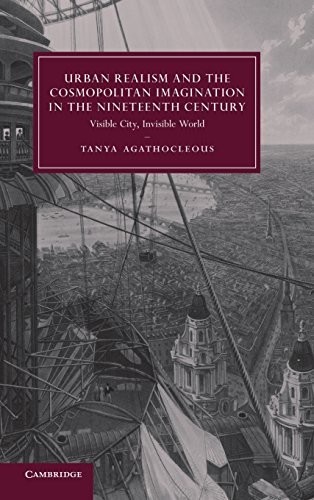 Urban Realism and the Cosmopolitan Imagination in the Nineteenth Century: Visible City, Invisible World (Cambridge Studies in Nineteenth-Century Literature and Culture)