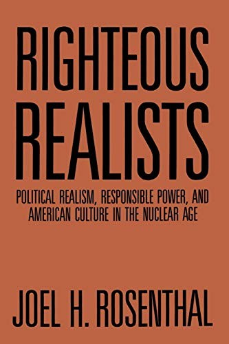 Righteous Realists: Political Realism, Responsible Power, and American Culture in the Nuclear Age