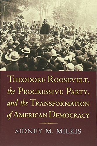 Theodore Roosevelt, the Progressive Party, and the Transformation of American Democracy