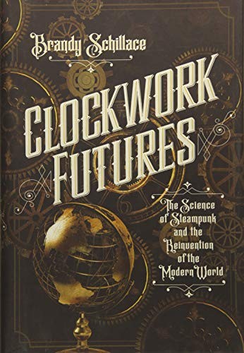 Clockwork Futures: The Science of Steampunk and the Reinvention of the Modern World