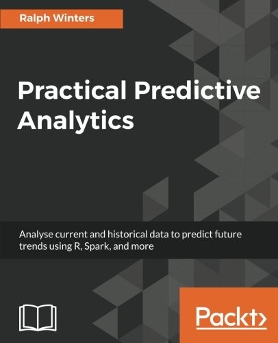 Practical Predictive Analytics: Analyse current and historical data to predict future trends using R, Spark, and more