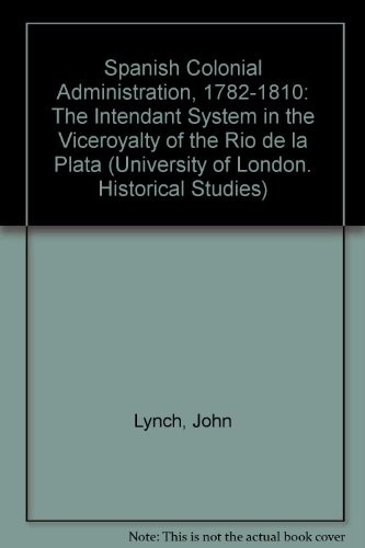 Spanish Colonial Administration, 1782-1810: The Intendant System in the Viceroyalty of the Rio de la Plata