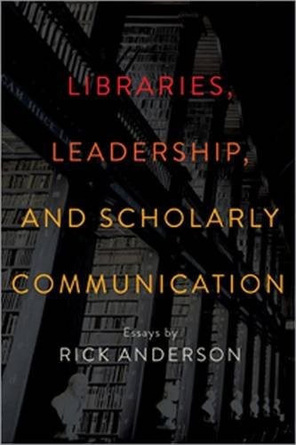 Libraries, Leadership, and Scholarly Communication: Essays by Rick Anderson
