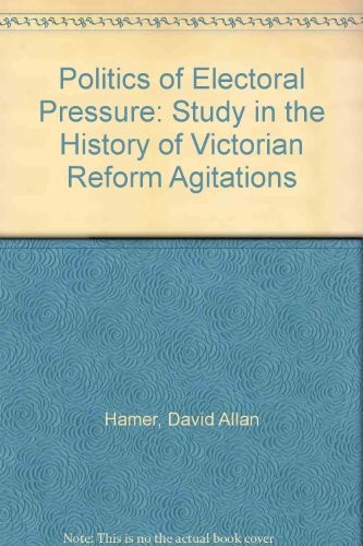 Politics of Electoral Pressure: Study in the History of Victorian Reform Agitations