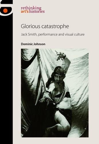 Glorious Catastrophe: Jack Smith, Performance and Visual Culture