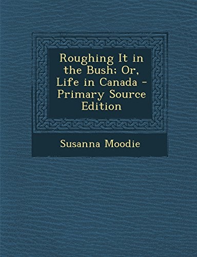 Roughing It in the Bush; Or, Life in Canada - Primary Source Edition