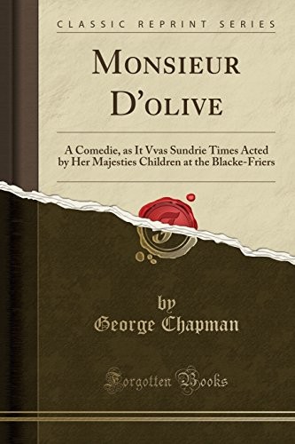 Monsieur D'olive: A Comedie, as It Vvas Sundrie Times Acted by Her Majesties Children at the Blacke-Friers (Classic Reprint)