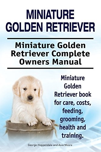 Miniature Golden Retriever: Miniature Golden Retriever Complete Owners Manual. Miniature Golden Retriever book for care, costs, feeding, grooming, health and training.