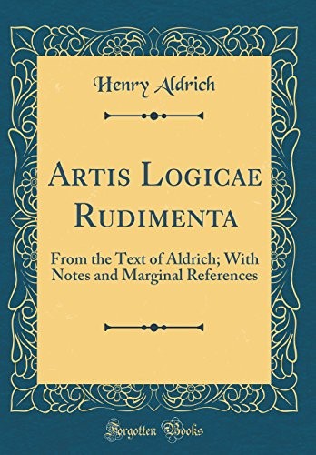 Artis Logicae Rudimenta: From the Text of Aldrich; With Notes and Marginal References