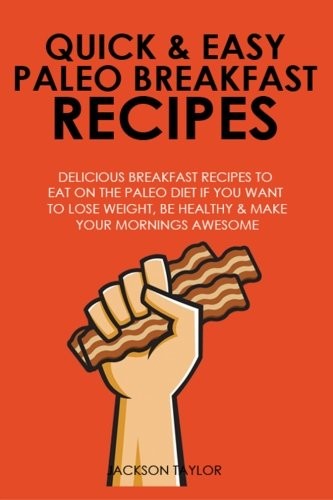 Quick and Easy Paleo Breakfast Recipes: Delicious Breakfast Recipes to Eat on the Paleo Diet If You Want to Lose Weight, Be Healthy and Make Your Mornings Awesome