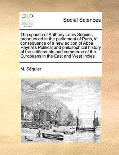 The speech of Anthony Louis Seguier, pronounced in the parliament of Paris, in consequence of a new edition of Abbé Raynal's Political and ... of the Europeans in the East and West Indies