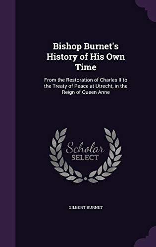 Bishop Burnet's History of His Own Time: From the Restoration of Charles II to the Treaty of Peace at Utrecht, in the Reign of Queen Anne
