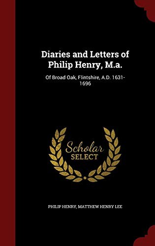 Diaries and Letters of Philip Henry, M.A.: Of Broad Oak, Flintshire, A.D. 1631-1696