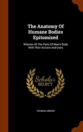 The Anatomy Of Humane Bodies Epitomized: Wherein All The Parts Of Man's Body With Their Actions And Uses