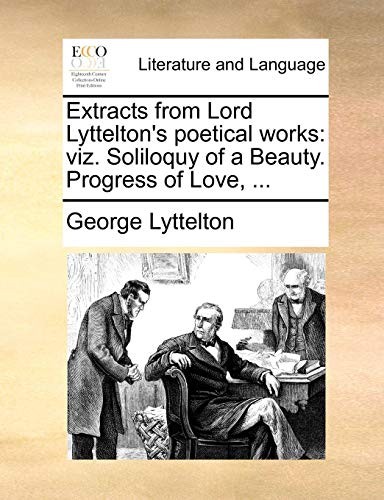 Extracts from Lord Lyttelton's Poetical Works: Viz. Soliloquy of a Beauty. Progress of Love
