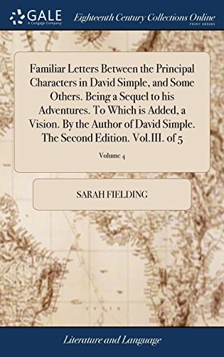 Familiar Letters Between the Principal Characters in David Simple, and Some Others. Being a Sequel to His Adventures. to Which Is Added, a Vision. by ... the Second Edition. Vol.III. of 5; Volume 4