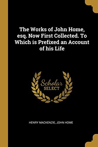 The Works of John Home, esq. Now First Collected. To Which is Prefixed an Account of his Life