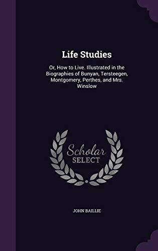 Life Studies: Or, How to Live. Illustrated in the Biographies of Bunyan, Tersteegen, Montgomery, Perthes, and Mrs. Winslow