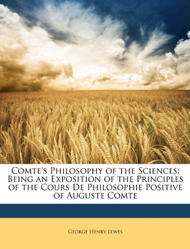 Comte's Philosophy of the Sciences: Being an Exposition of the Principles of the Cours De Philosophie Positive of Auguste Comte
