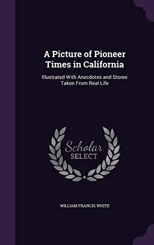 A Picture of Pioneer Times in California: Illustrated with Anecdotes and Stories Taken from Real Life
