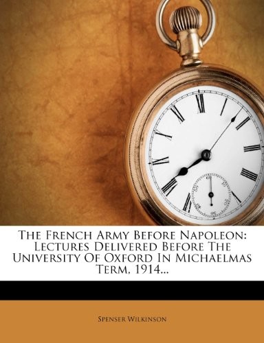 The French Army Before Napoleon: Lectures Delivered Before The University Of Oxford In Michaelmas Term, 1914...