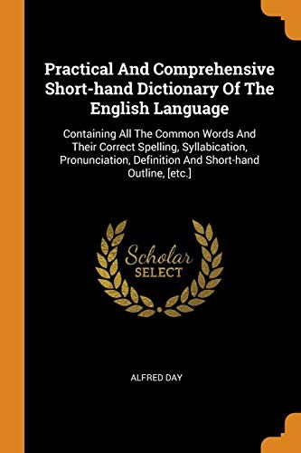 Practical and Comprehensive Short-Hand Dictionary of the English Language: Containing All the Common Words and Their Correct Spelling, Syllabication, ... Definition and Short-Hand Outline, [etc.]
