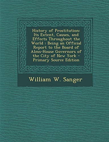 History of Prostitution: Its Extent, Causes, and Effects Throughout the World: Being an Official Report to the Board of Alms-House Governors of