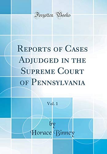 Reports of Cases Adjudged in the Supreme Court of Pennsylvania, Vol. 1 (Classic Reprint)