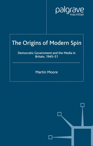 Origins of Modern Spin: Democratic Government and the Media in Britain, 1945-51