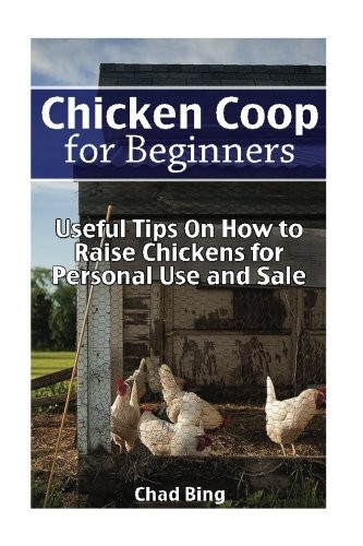 Chicken Coop for Beginners: Useful Tips On How to Raise Chickens for Personal Use and Sale