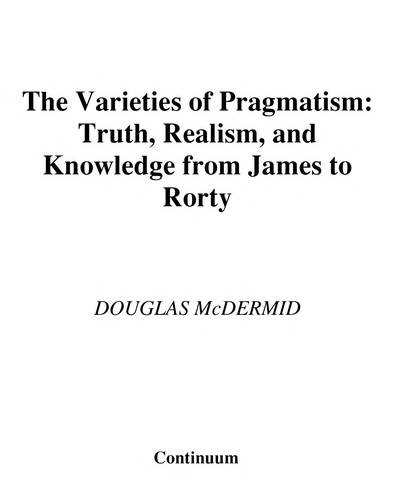 Varieties of Pragmatism: Truth, Realism, and Knowledge from James to Rorty