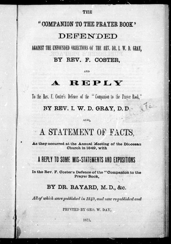 The " Companion to the Prayer Book" defended against the unfounded objections of the Rev. Dr. I.W.D. Gray / by F. Coster.  And A reply to the Rev. F. Coster's defence of the "Companion to the Prayer Book" / by I.W.D. Gray.  Also, A statement of facts, as they occurred at the annual meeting of the Diocesan Church in 1849, with a reply to some mis-statements and expositions in the Rev. F. Coster's Defence of the "Companion to the Prayer Book" / by Dr. Bayard