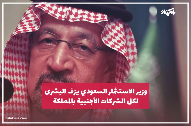 وزير الاستثمار السعودي يزف البشرى لكل الشركات الأجنبية بالمملكة إذا نقلت مقرها إلى الداخل