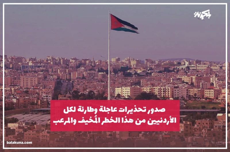 صدور تحذيرات عاجلة وطارئة لكل الأردنيين من هذا الخطر المُخيف والمرعب !