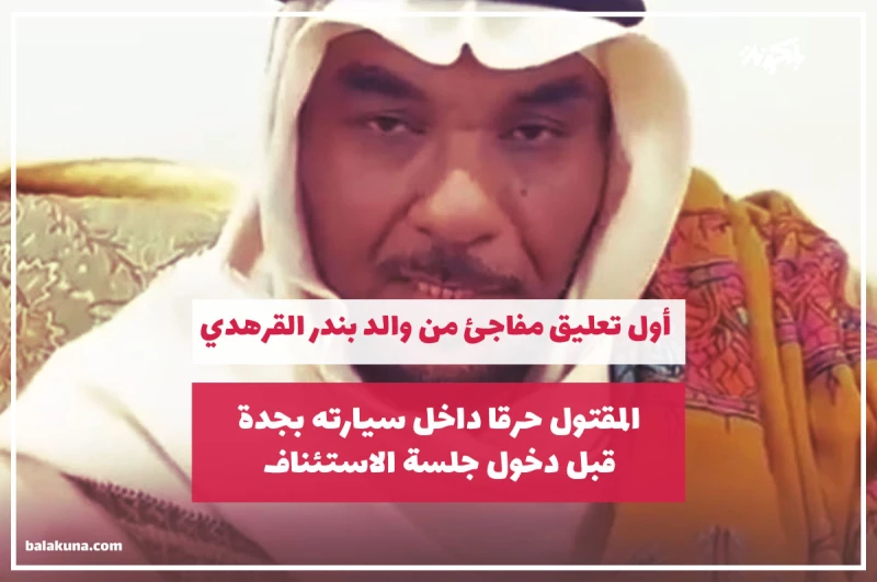 أول تعليق مفاجئ من والد "بندر القرهدي " المقتول حرقا داخل سيارته بجدة قبل دخول جلسة الاستئناف