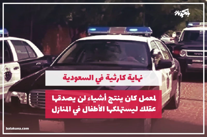 نهاية كارثية في السعودية لمعمل كان ينتج أشياء لن يصدقها عقلك ليستهلكها الأطفال في المنازل