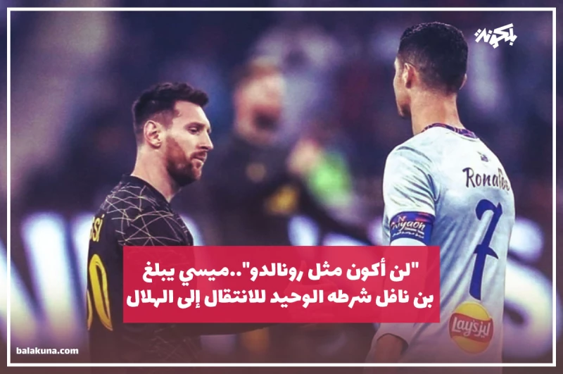 "لن أكون مثل رونالدو"..ميسي يبلغ بن نافل شرطه الوحيد للانتقال إلى الهلال