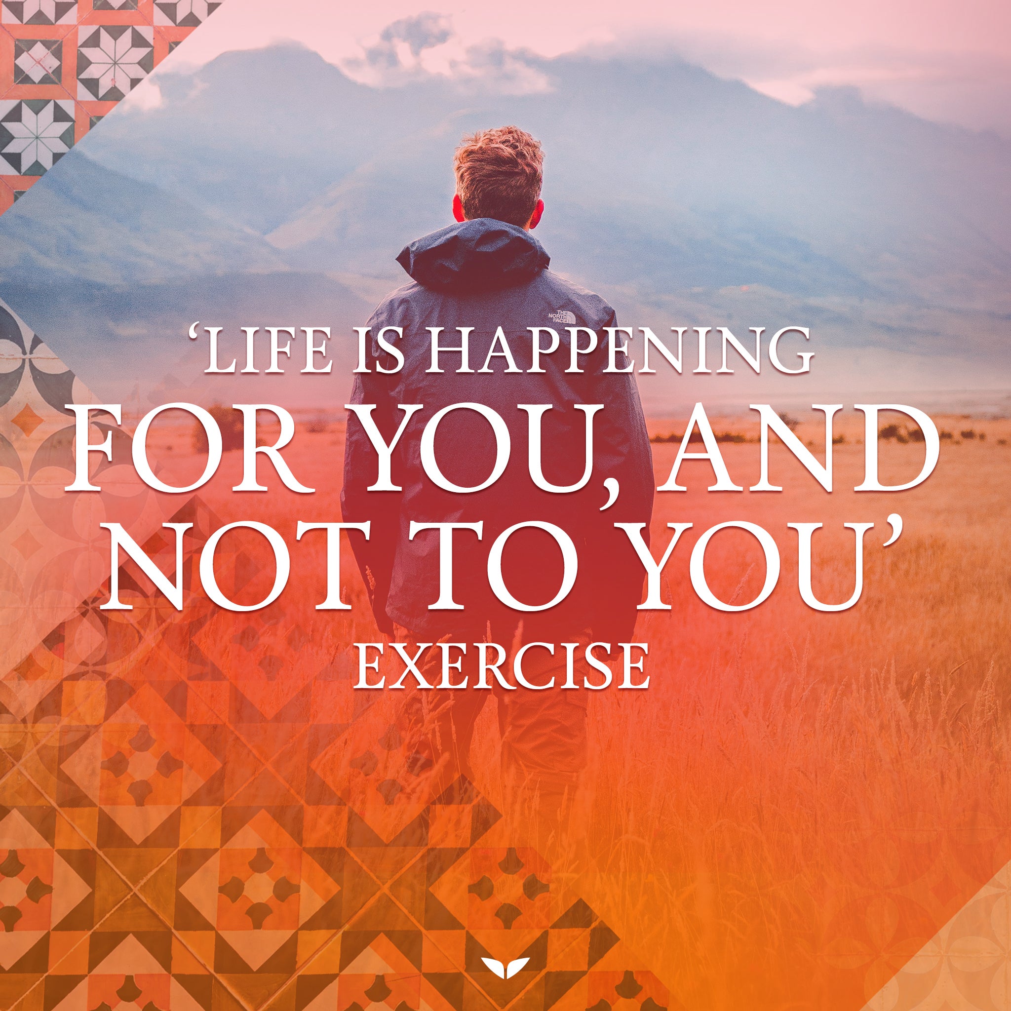 Life Is Happening FOR You, and Not TO You' Exercise