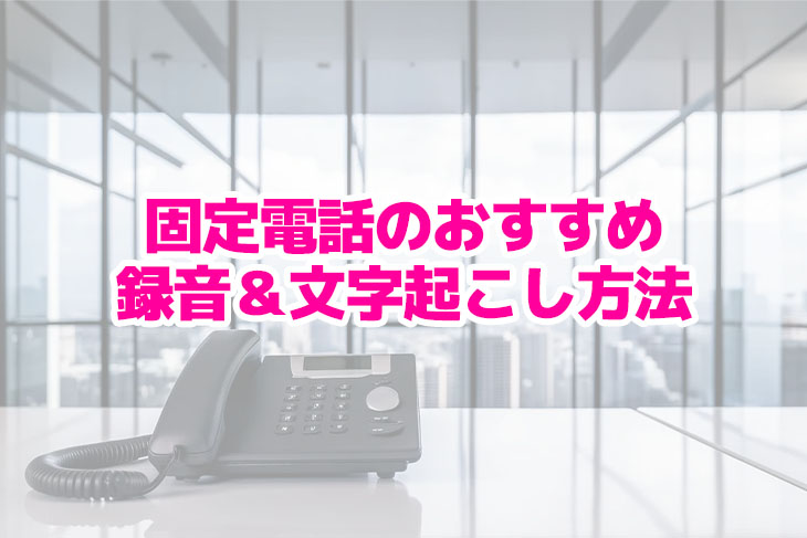 固定電話の文字起こしツール7選！通話内容の録音＆テキスト化方法・メリット・選び方