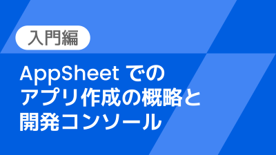 【講師解説】AppSheet でのアプリ作成の概略と開発コンソール