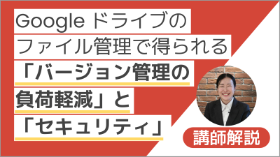 【講師解説】Google ドライブのファイル管理で得られる「バージョン管理の負荷軽減」と「セキュリティ」