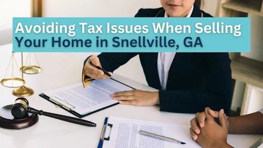 Avoiding Tax Issues When Selling Your Home in Snellville, GA 