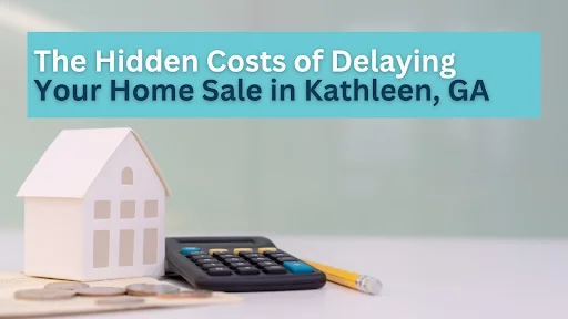 The Hidden Costs of Delaying Your Home Sale in Kathleen, GA