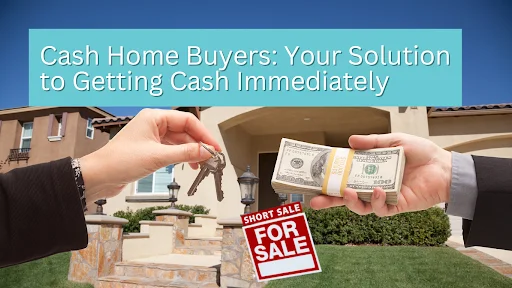 Cash Home Buyers: Your Solution to Getting Cash Immediately