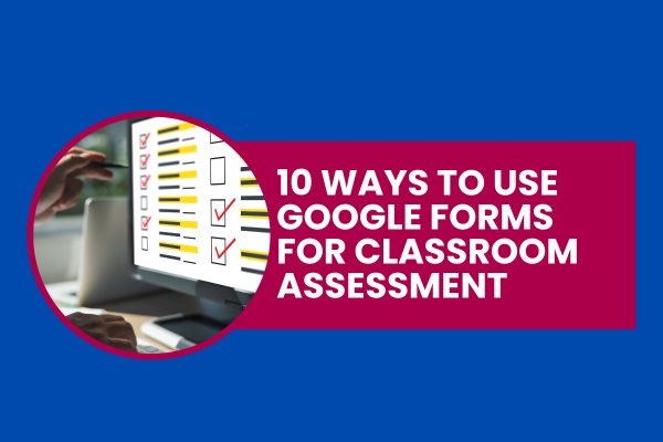 10 Ways to Use Google Forms for Classroom Assessment