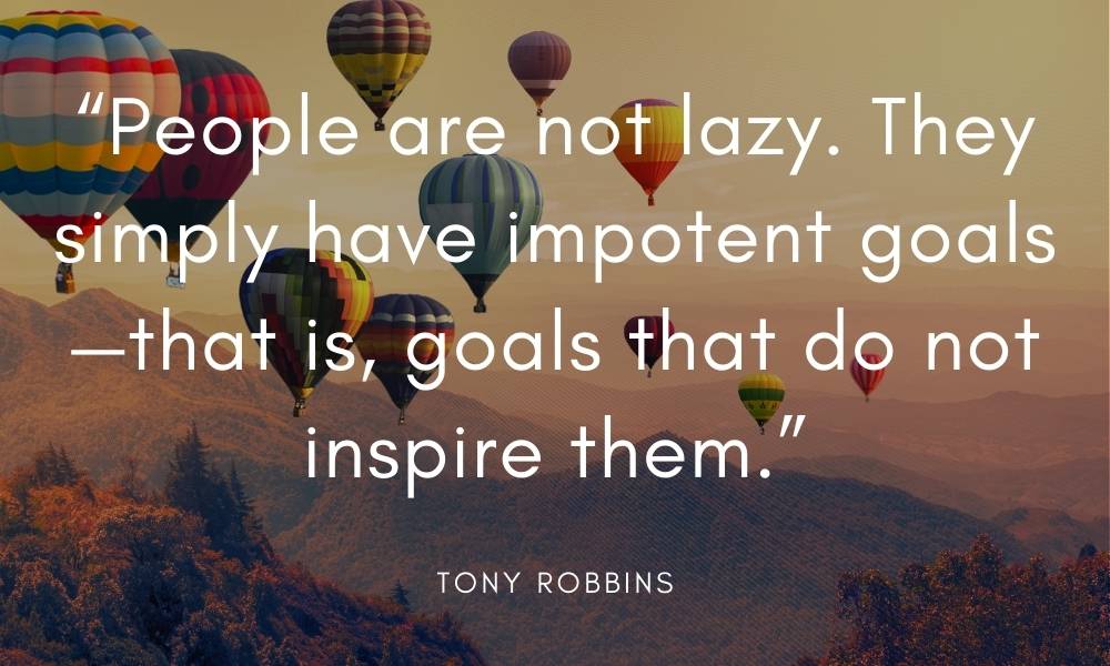 Tony Robbins quote with balloons in the background. People are not lazy. They simply have impotent goals—that is goals that do not inspire them. Tony Robbins quote with balloons in the background. People are not lazy. They simply have impotent goals—that is goals that do not inspire them.