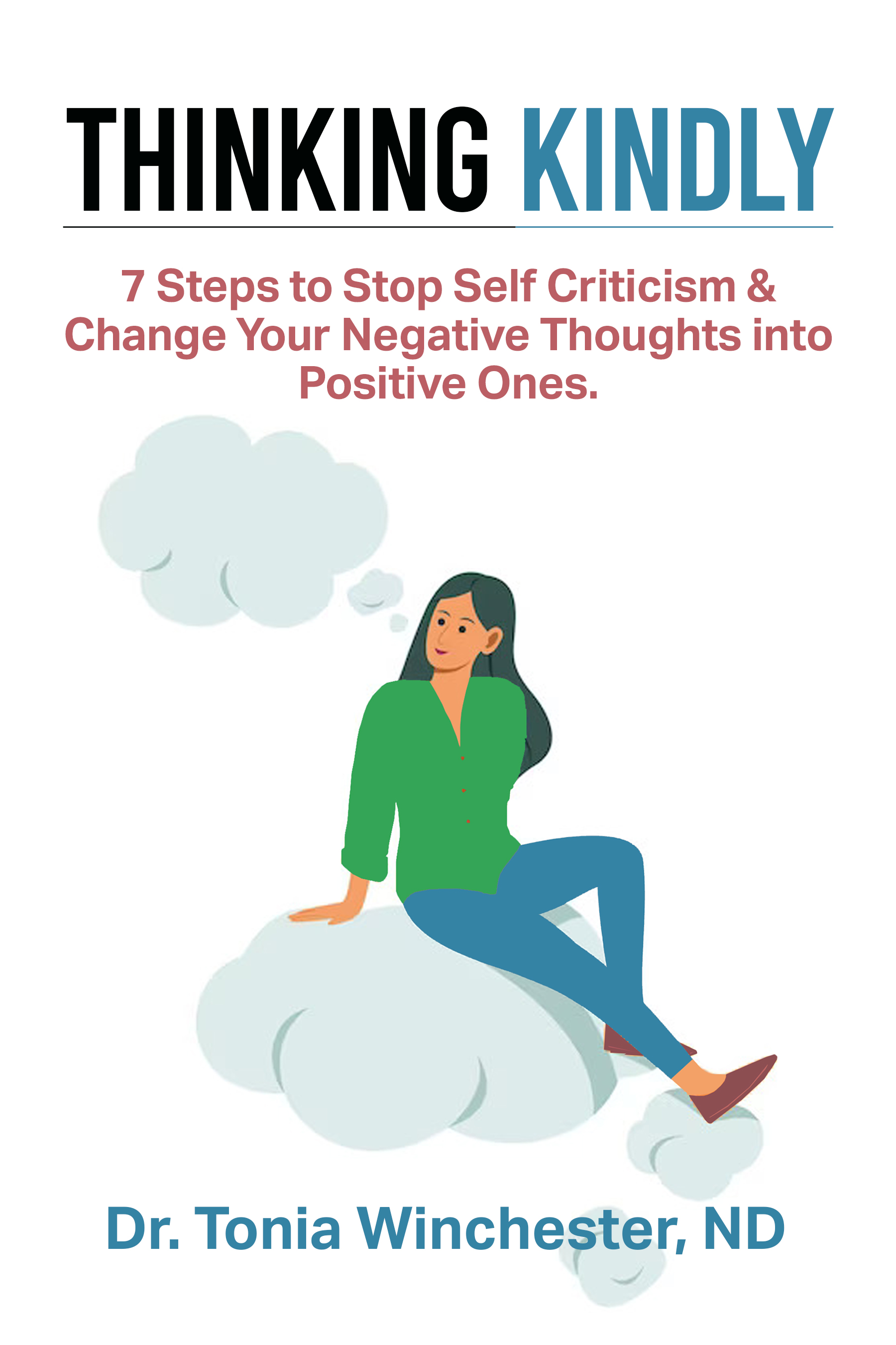Thinking Kindly: 7 Steps to Stop Self Criticism and Change Negative Thoughts into Positive Ones. 