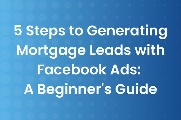 5 Steps to Generating Mortgage Leads with Facebook Ads: A Beginner's Guide