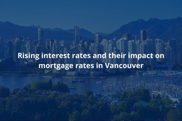 How Rising Interest Rates Impact Mortgage Rates in Vancouver | Your Guide to the Real Estate Market