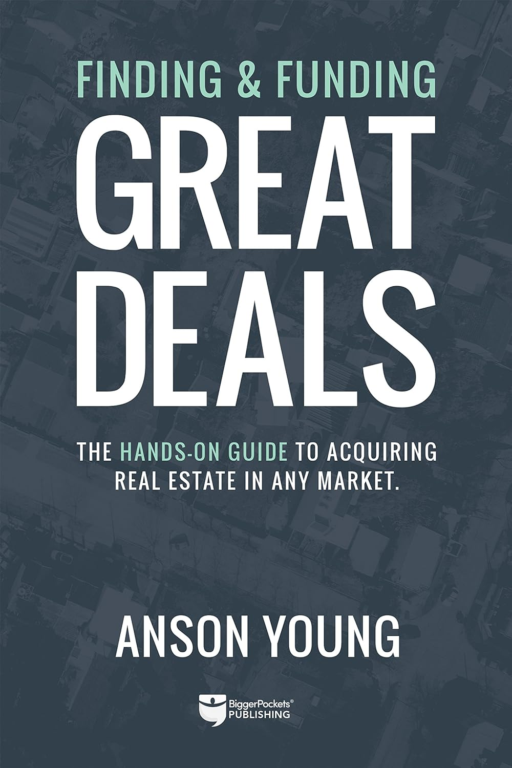 Finding and Funding Great Deals: The hands-on guide to acquiring real estate in any market